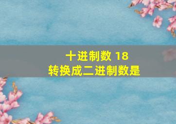 十进制数 18 转换成二进制数是